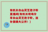 有机长白山灵芝孢子粉直播间(有机长现场分享白山灵芝孢子粉，滋补健康大公开！)