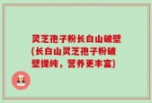 灵芝孢子粉长白山破壁(长白山灵芝孢子粉破壁提纯，营养更丰富)