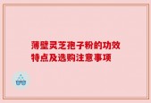 薄壁灵芝孢子粉的功效特点及选购注意事项