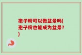 孢子粉可以做盆景吗(孢子粉也能成为盆景？)