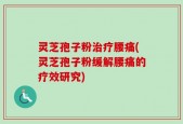 灵芝孢子粉治疗腰痛(灵芝孢子粉缓解腰痛的疗效研究)
