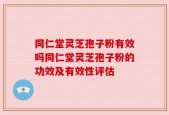 同仁堂灵芝孢子粉有效吗同仁堂灵芝孢子粉的功效及有效性评估