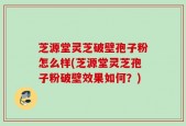 芝源堂灵芝破壁孢子粉怎么样(芝源堂灵芝孢子粉破壁效果如何？)