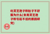 吃灵芝孢子粉肚子不舒服为什么(食用灵芝孢子粉引起不适的原因研究)
