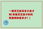 一棵灵芝能采多少孢子粉(采集灵芝孢子粉的数量限制是多少？)