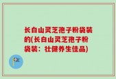 长白山灵芝孢子粉袋装的(长白山灵芝孢子粉袋装：壮健养生佳品)