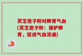 灵芝孢子粉对脾胃气血(灵芝孢子粉：保护脾胃，促进气血流通)