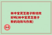 林中宝灵芝孢子粉功效好吗(林中宝灵芝孢子粉的功效与作用)