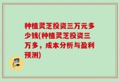 种植灵芝投资三万元多少钱(种植灵芝投资三万多，成本分析与盈利预测)