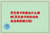 灵芝孢子粉都治什么病啊(灵芝孢子粉的功效及适用疾病介绍)