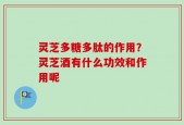 灵芝多糖多肽的作用？灵芝酒有什么功效和作用呢