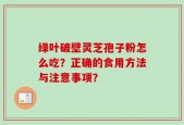 绿叶破壁灵芝孢子粉怎么吃？正确的食用方法与注意事项？