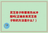 灵芝孢子粉要用热水冲服吗(正确食用灵芝孢子粉的方法是什么？)