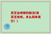 灵芝治咳嗽的做法(用灵芝祛咳，多么简单易行！)