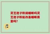灵芝孢子粉调睡眠吗灵芝孢子粉能改善睡眠质量吗？