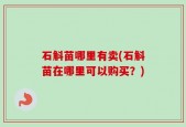 石斛苗哪里有卖(石斛苗在哪里可以购买？)