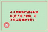 小儿紫癜能吃孢子粉吗吗(孩子得了紫癜，可不可以服用孢子粉？)