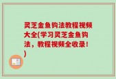 灵芝金鱼钩法教程视频大全(学习灵芝金鱼钩法，教程视频全收录！)