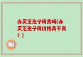 赤灵芝孢子粉贵吗(赤灵芝孢子粉价格高不高？)