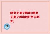 喝灵芝孢子粉水(喝灵芝孢子粉水的好处与坏处)