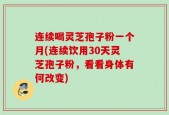 连续喝灵芝孢子粉一个月(连续饮用30天灵芝孢子粉，看看身体有何改变)