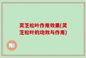 灵芝松叶作用效果(灵芝松叶的功效与作用)