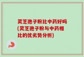 灵芝孢子粉比中药好吗(灵芝孢子粉与中药相比的优劣势分析)
