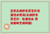 正宗云南野生灵芝片泡酒泡水煲汤(云南野生灵芝片：佐酒泡水 煲汤美味烹调利器)