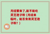月经要来了,能不能吃灵芝孢子粉 (月经来临时，能否食用灵芝孢子粉？)