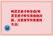 喝灵芝孢子粉生痘(喝灵芝孢子粉引发痘痘问题，注意调节饮用量和方法)