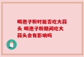 喝孢子粉时能否吃大蒜头 喝孢子粉期间吃大蒜头会有影响吗