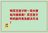 喝灵芝孢子粉一周大便粘马桶很臭？灵芝孢子粉的副作用及解决方法？
