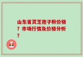 山东省灵芝孢子粉价格？市场行情及价格分析？