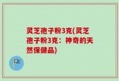 灵芝孢子粉3克(灵芝孢子粉3克：神奇的天然保健品)