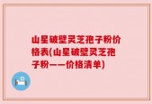 山星破壁灵芝孢子粉价格表(山星破壁灵芝孢子粉——价格清单)