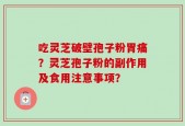 吃灵芝破壁孢子粉胃痛？灵芝孢子粉的副作用及食用注意事项？