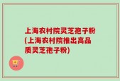 上海农村院灵芝孢子粉(上海农村院推出高品质灵芝孢子粉)