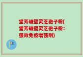 堂芳破壁灵芝孢子粉(堂芳破壁灵芝孢子粉：强效免疫增强剂)