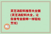 灵芝汤配料推荐大全图(灵芝汤配料大全，让你像专业厨师一样轻松烹饪)