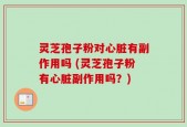 灵芝孢子粉对心脏有副作用吗 (灵芝孢子粉有心脏副作用吗？)