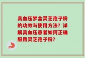 高血压梦盒灵芝孢子粉的功效与使用方法？详解高血压患者如何正确服用灵芝孢子粉？