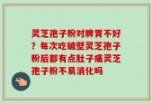 灵芝孢子粉对脾胃不好？每次吃破壁灵芝孢子粉后都有点肚子痛灵芝孢子粉不易消化吗