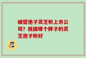 破壁孢子灵芝粉上市公司？我国哪个牌子的灵芝孢子粉好