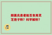 胆囊炎患者能否食用灵芝孢子粉？科学解析？