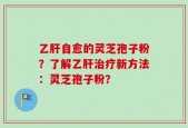 乙肝自愈的灵芝孢子粉？了解乙肝治疗新方法：灵芝孢子粉？