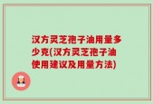 汉方灵芝孢子油用量多少克(汉方灵芝孢子油使用建议及用量方法)