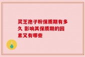 灵芝孢子粉保质期有多久 影响其保质期的因素又有哪些