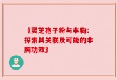 《灵芝孢子粉与丰胸：探索其关联及可能的丰胸功效》