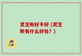 灵芝粉好不好 (灵芝粉有什么好处？)