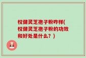 权健灵芝孢子粉咋样(权健灵芝孢子粉的功效和好处是什么？)